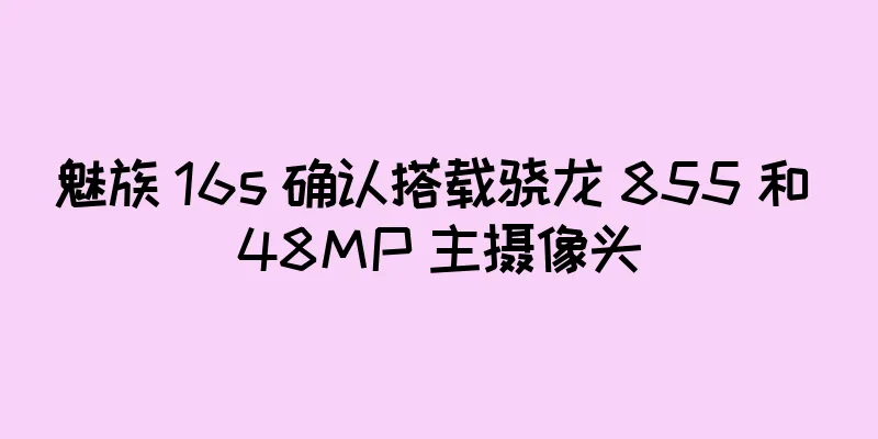 魅族 16s 确认搭载骁龙 855 和 48MP 主摄像头
