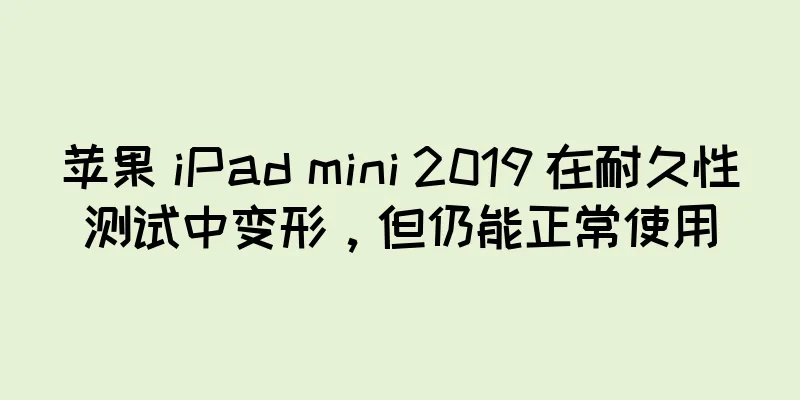 苹果 iPad mini 2019 在耐久性测试中变形，但仍能正常使用