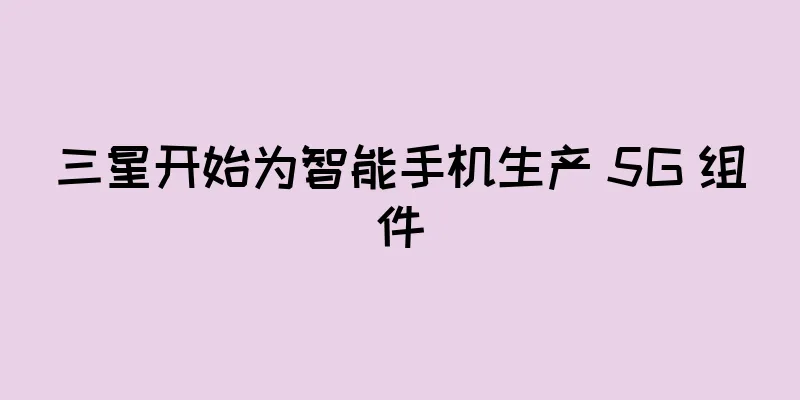 三星开始为智能手机生产 5G 组件