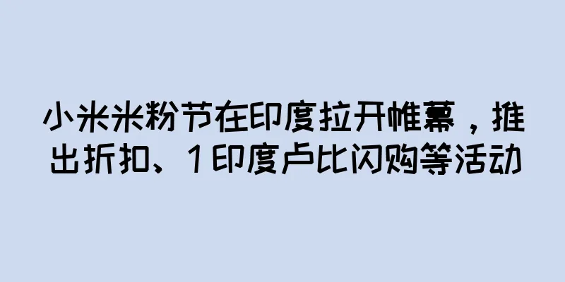 小米米粉节在印度拉开帷幕，推出折扣、1 印度卢比闪购等活动