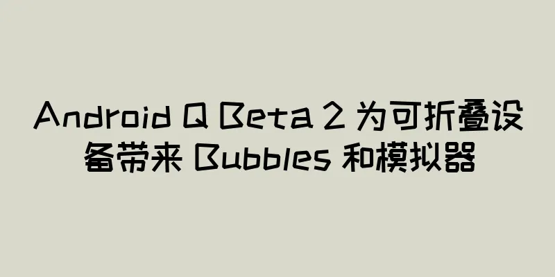 Android Q Beta 2 为可折叠设备带来 Bubbles 和模拟器