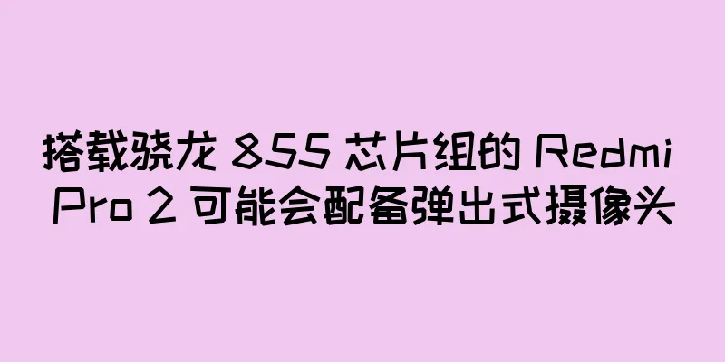 搭载骁龙 855 芯片组的 Redmi Pro 2 可能会配备弹出式摄像头