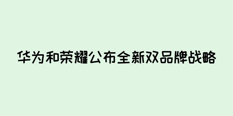华为和荣耀公布全新双品牌战略