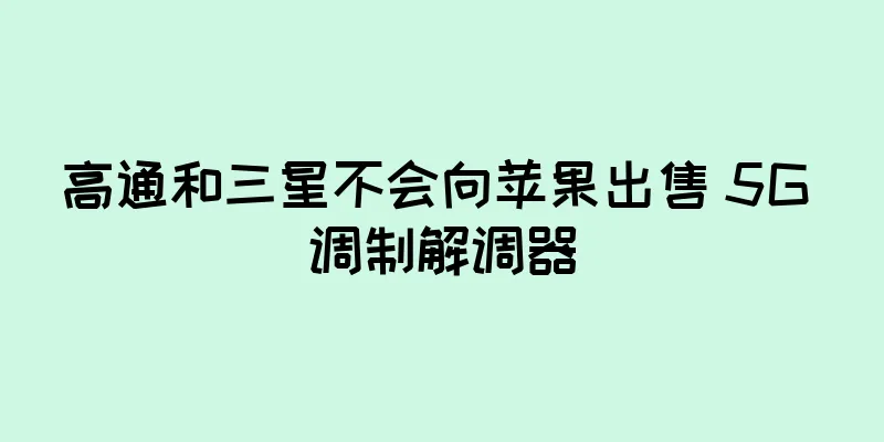 高通和三星不会向苹果出售 5G 调制解调器