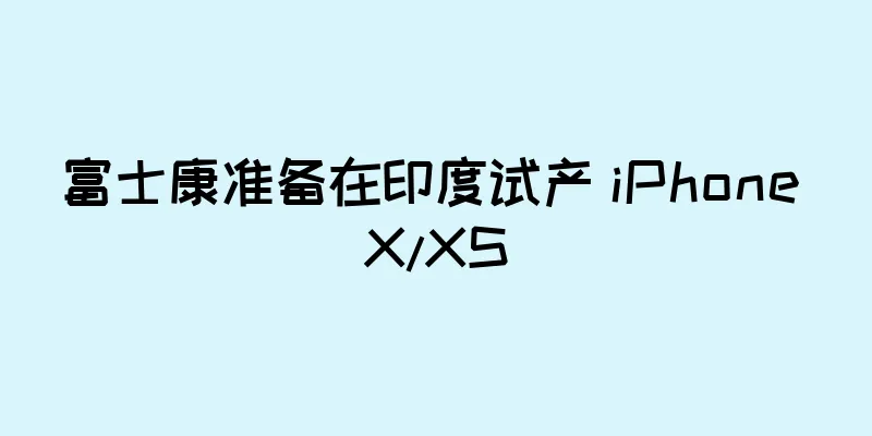 富士康准备在印度试产 iPhone X/XS