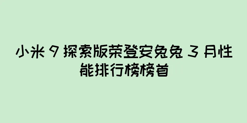 小米 9 探索版荣登安兔兔 3 月性能排行榜榜首