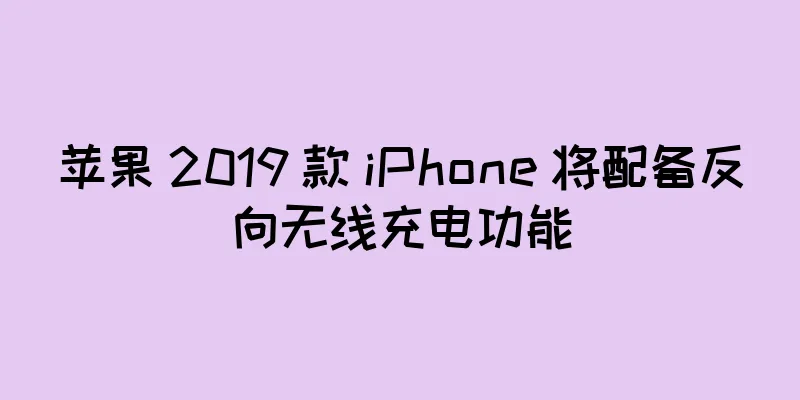 苹果 2019 款 iPhone 将配备反向无线充电功能