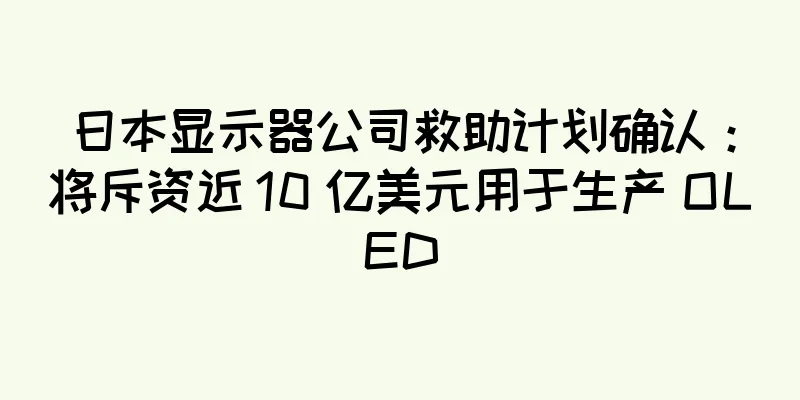日本显示器公司救助计划确认：将斥资近 10 亿美元用于生产 OLED