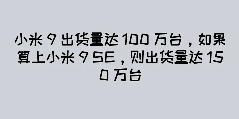 小米 9 出货量达 100 万台，如果算上小米 9 SE，则出货量达 150 万台