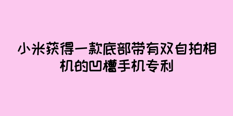 小米获得一款底部带有双自拍相机的凹槽手机专利