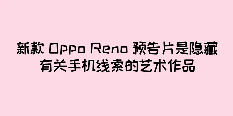 新款 Oppo Reno 预告片是隐藏有关手机线索的艺术作品