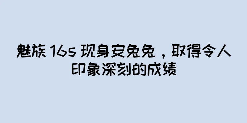 魅族 16s 现身安兔兔，取得令人印象深刻的成绩