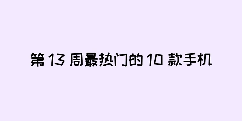 第 13 周最热门的 10 款手机