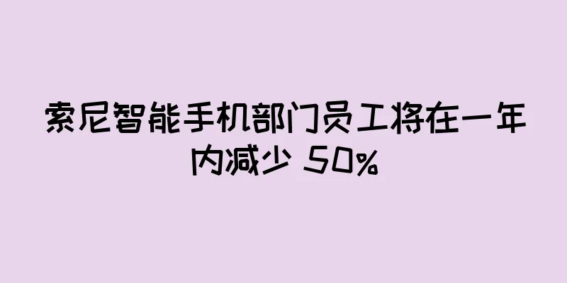 索尼智能手机部门员工将在一年内减少 50%