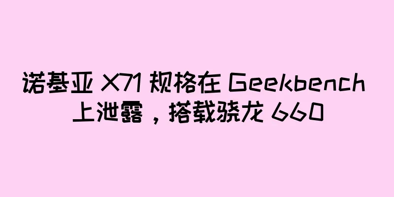 诺基亚 X71 规格在 Geekbench 上泄露，搭载骁龙 660