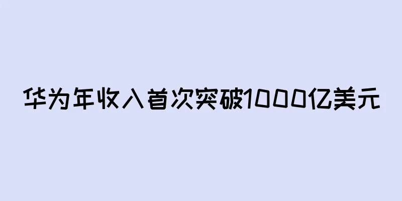 华为年收入首次突破1000亿美元