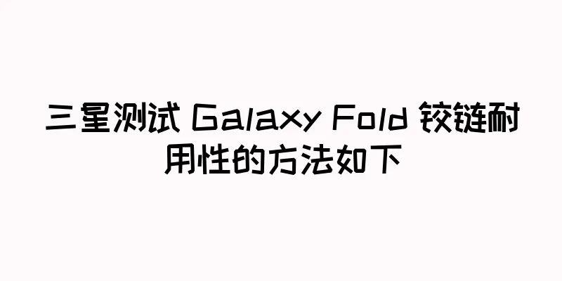三星测试 Galaxy Fold 铰链耐用性的方法如下