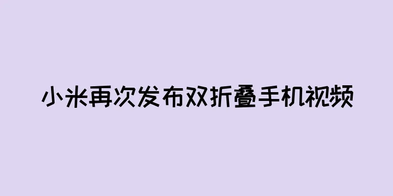 小米再次发布双折叠手机视频
