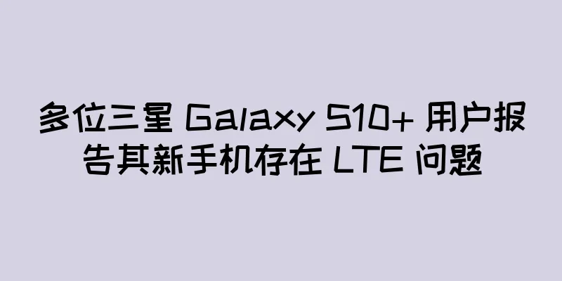 多位三星 Galaxy S10+ 用户报告其新手机存在 LTE 问题