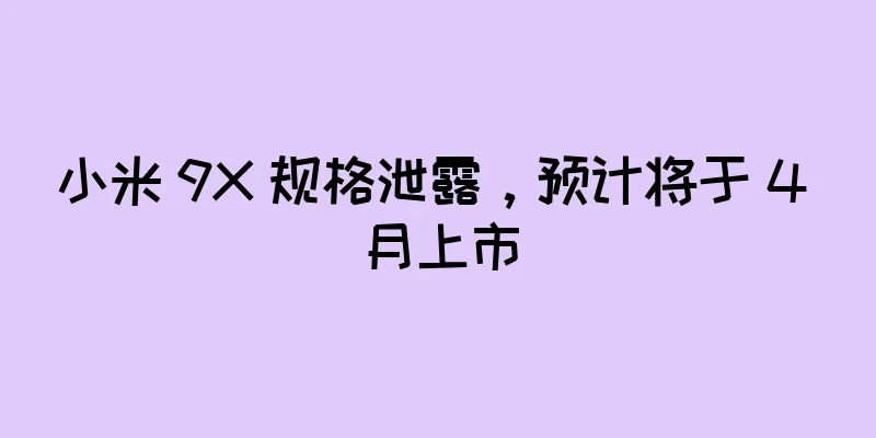 小米 9X 规格泄露，预计将于 4 月上市