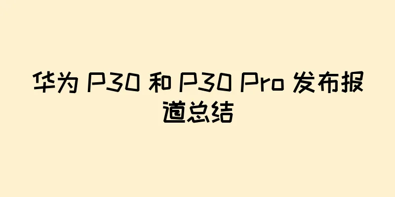 华为 P30 和 P30 Pro 发布报道总结