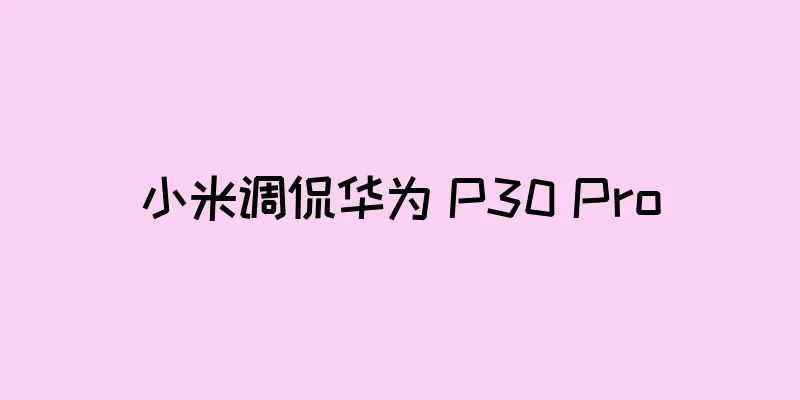 小米调侃华为 P30 Pro