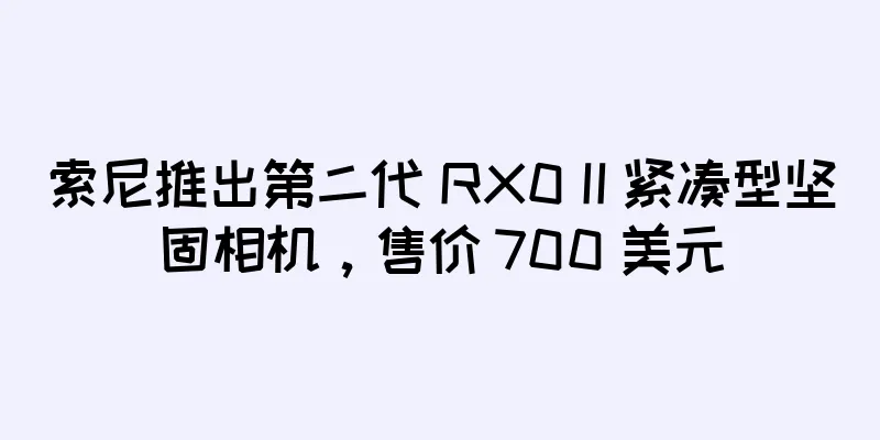 索尼推出第二代 RX0 II 紧凑型坚固相机，售价 700 美元