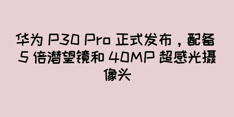 华为 P30 Pro 正式发布，配备 5 倍潜望镜和 40MP 超感光摄像头
