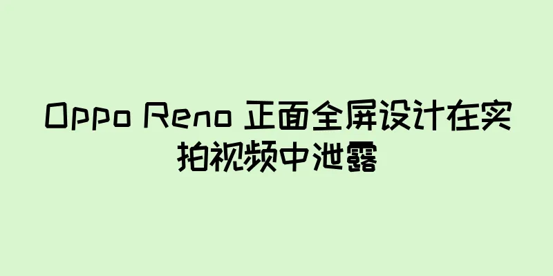 Oppo Reno 正面全屏设计在实拍视频中泄露