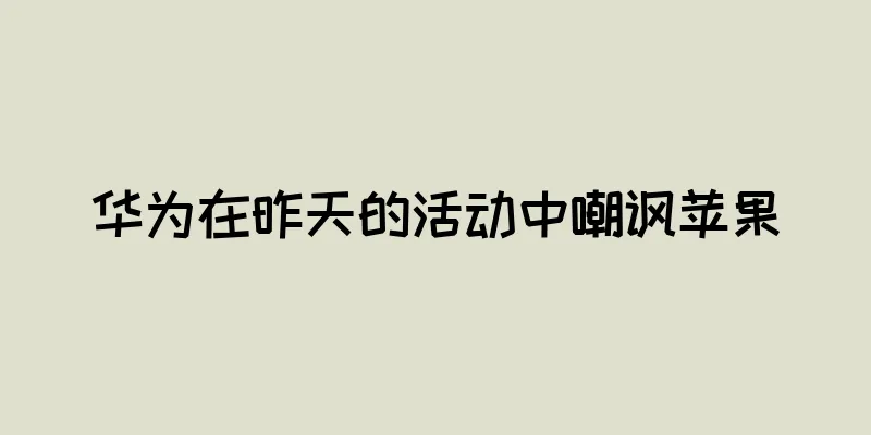 华为在昨天的活动中嘲讽苹果