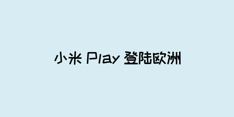 小米 Play 登陆欧洲