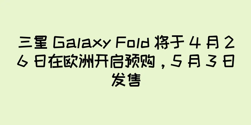三星 Galaxy Fold 将于 4 月 26 日在欧洲开启预购，5 月 3 日发售