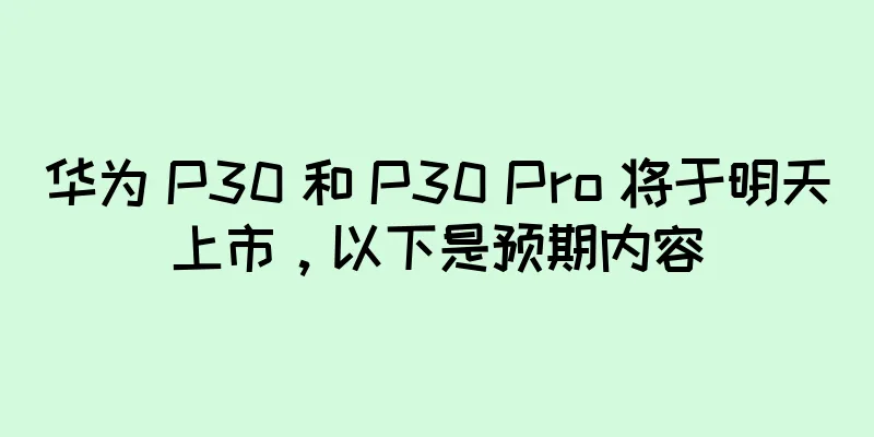 华为 P30 和 P30 Pro 将于明天上市，以下是预期内容
