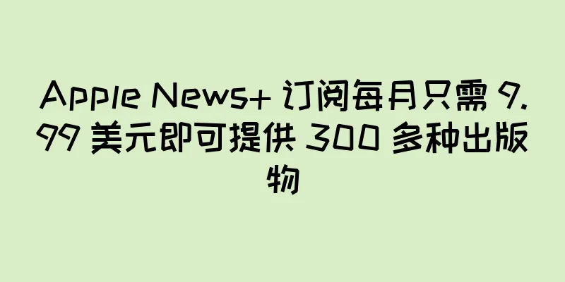 Apple News+ 订阅每月只需 9.99 美元即可提供 300 多种出版物