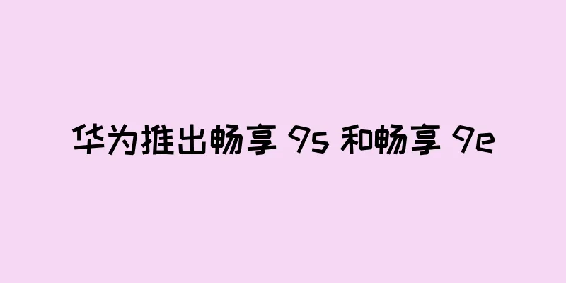 华为推出畅享 9s 和畅享 9e