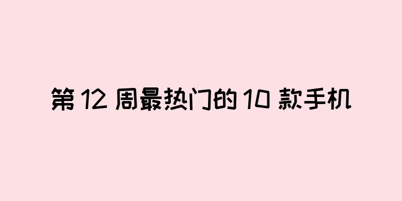 第 12 周最热门的 10 款手机