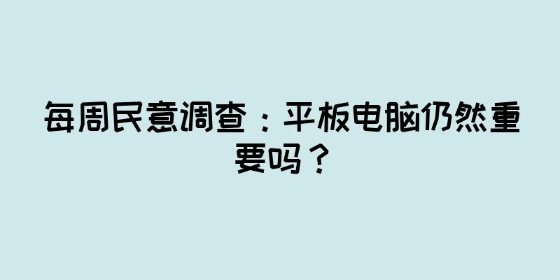每周民意调查：平板电脑仍然重要吗？