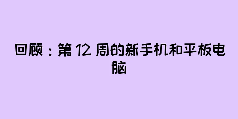 回顾：第 12 周的新手机和平板电脑