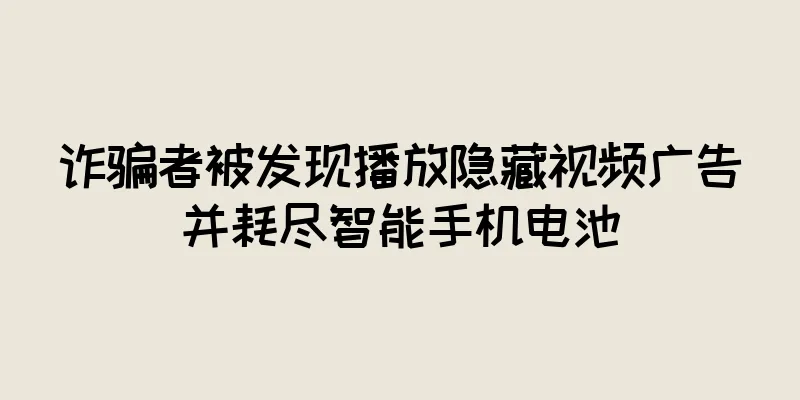 诈骗者被发现播放隐藏视频广告并耗尽智能手机电池