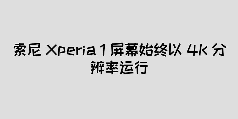 索尼 Xperia 1 屏幕始终以 4K 分辨率运行
