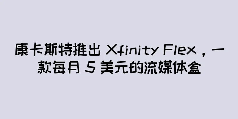 康卡斯特推出 Xfinity Flex，一款每月 5 美元的流媒体盒