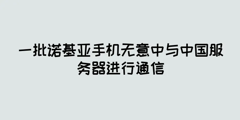 一批诺基亚手机无意中与中国服务器进行通信