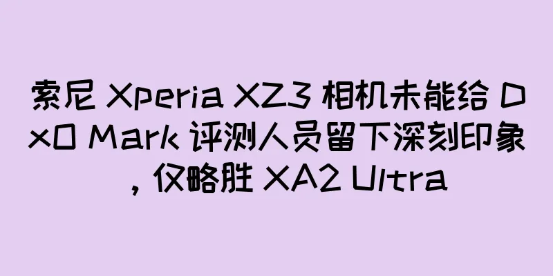 索尼 Xperia XZ3 相机未能给 DxO Mark 评测人员留下深刻印象，仅略胜 XA2 Ultra