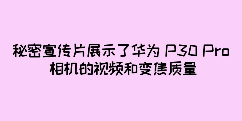 秘密宣传片展示了华为 P30 Pro 相机的视频和变焦质量