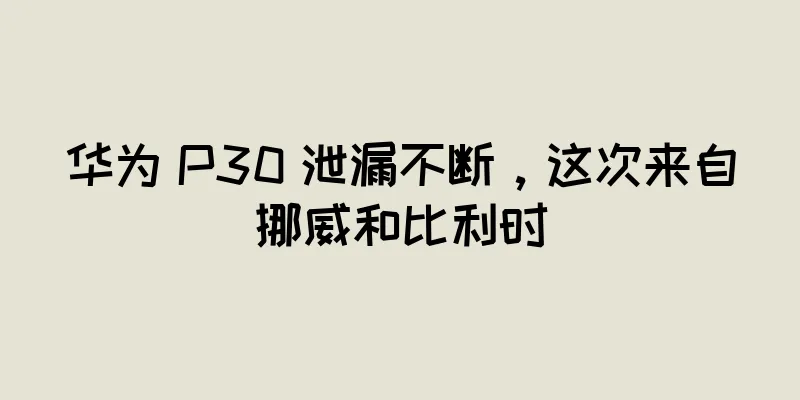 华为 P30 泄漏不断，这次来自挪威和比利时