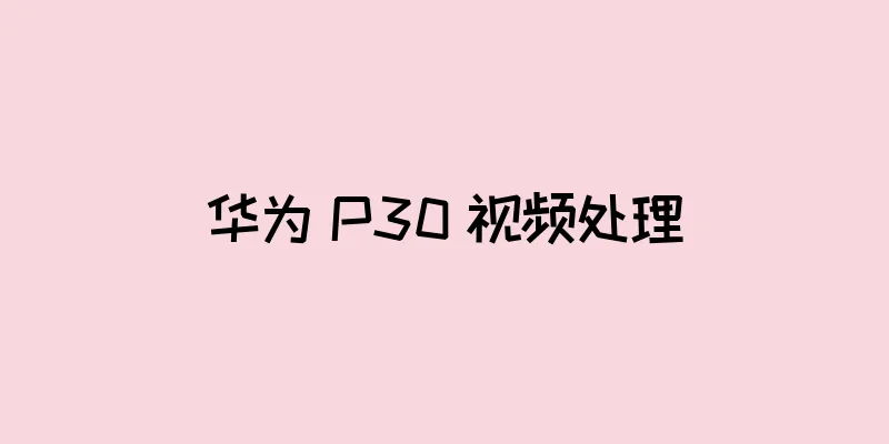 华为 P30 视频处理
