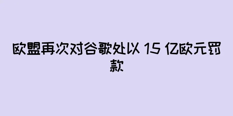欧盟再次对谷歌处以 15 亿欧元罚款