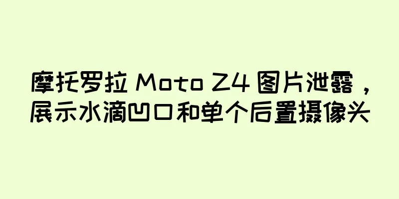 摩托罗拉 Moto Z4 图片泄露，展示水滴凹口和单个后置摄像头