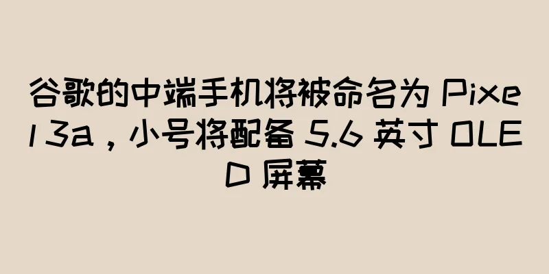 谷歌的中端手机将被命名为 Pixel 3a，小号将配备 5.6 英寸 OLED 屏幕