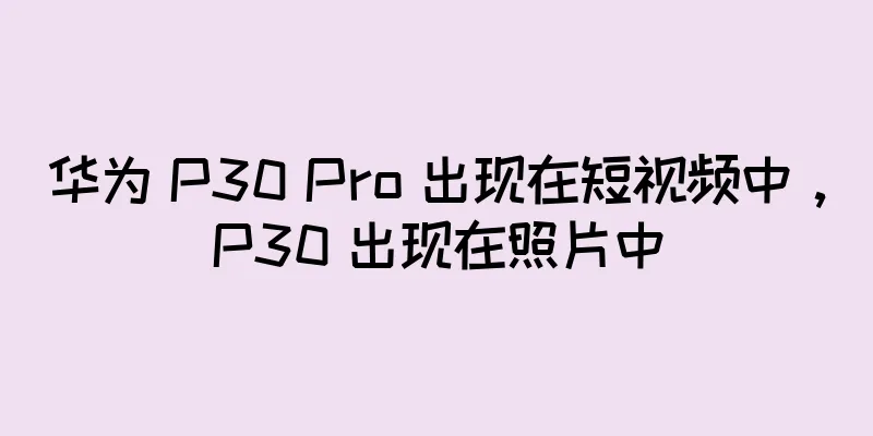 华为 P30 Pro 出现在短视频中，P30 出现在照片中